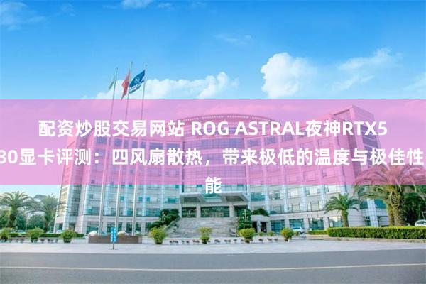 配资炒股交易网站 ROG ASTRAL夜神RTX5080显卡评测：四风扇散热，带来极低的温度与极佳性