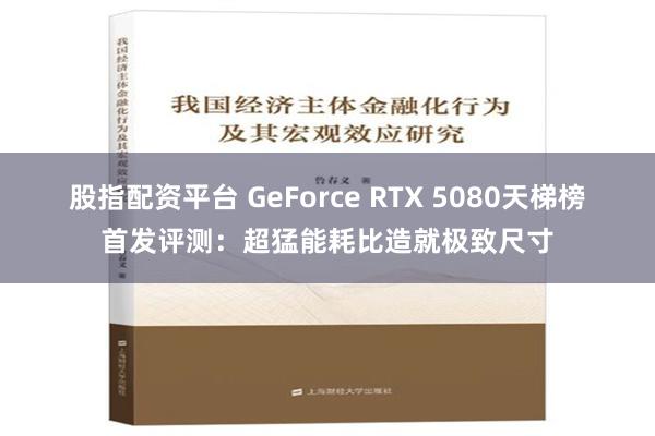 股指配资平台 GeForce RTX 5080天梯榜首发评测：超猛能耗比造就极致尺寸