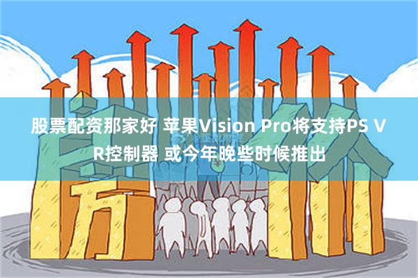 股票配资那家好 苹果Vision Pro将支持PS VR控制器 或今年晚些时候推出