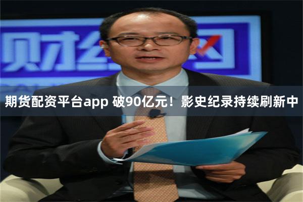 期货配资平台app 破90亿元！影史纪录持续刷新中