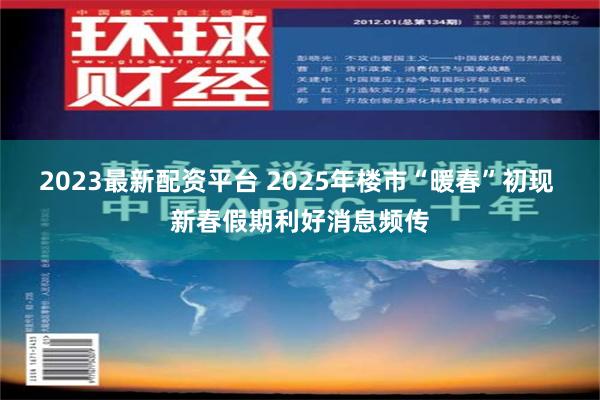 2023最新配资平台 2025年楼市“暖春”初现 新春假期利好消息频传