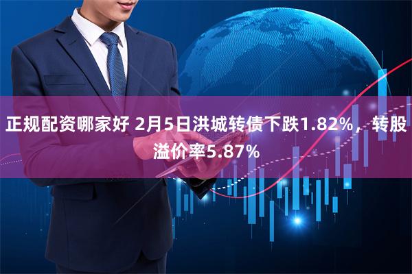 正规配资哪家好 2月5日洪城转债下跌1.82%，转股溢价率5.87%