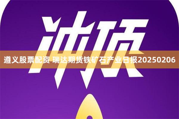 遵义股票配资 瑞达期货铁矿石产业日报20250206