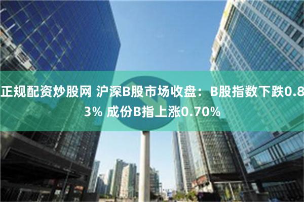 正规配资炒股网 沪深B股市场收盘：B股指数下跌0.83% 成份B指上涨0.70%