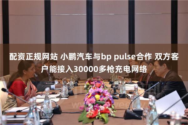 配资正规网站 小鹏汽车与bp pulse合作 双方客户能接入30000多枪充电网络