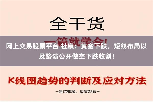 网上交易股票平台 杜康：黄金下跌，短线布局以及路演公开做空下跌收割！