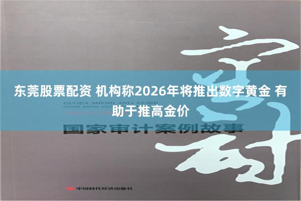 东莞股票配资 机构称2026年将推出数字黄金 有助于推高金价